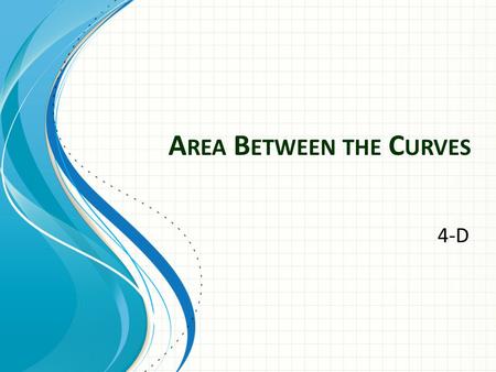A REA B ETWEEN THE C URVES 4-D. If an area is bounded above by f(x) and below by g(x) at all points on the interval [a,b] then the area is given by.