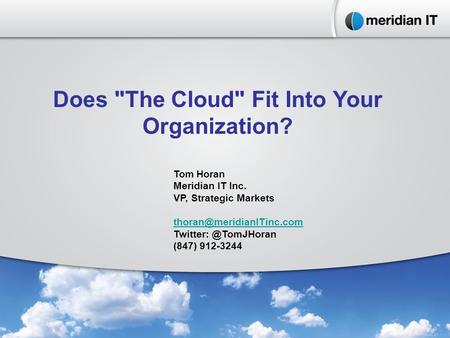 Does The Cloud Fit Into Your Organization? Tom Horan Meridian IT Inc. VP, Strategic Markets (847) 912-3244.
