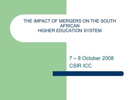 THE IMPACT OF MERGERS ON THE SOUTH AFRICAN HIGHER EDUCATION SYSTEM 7 – 8 October 2008 CSIR ICC.
