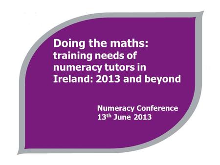 Doing the maths: training needs of numeracy tutors in Ireland: 2013 and beyond Numeracy Conference 13 th June 2013.