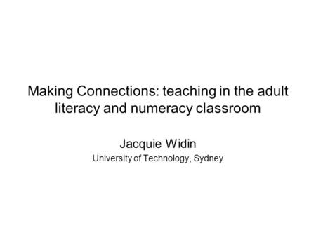 Making Connections: teaching in the adult literacy and numeracy classroom Jacquie Widin University of Technology, Sydney.