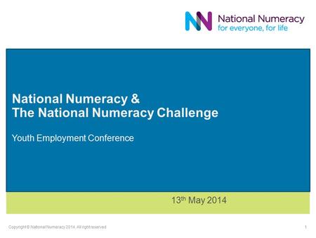 National Numeracy & The National Numeracy Challenge Youth Employment Conference 13 th May 2014 Copyright © National Numeracy 2014. All right reserved 1.