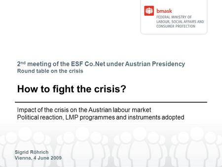 2 nd meeting of the ESF Co.Net under Austrian Presidency Round table on the crisis Sigrid Röhrich Vienna, 4 June 2009 How to fight the crisis? Impact of.