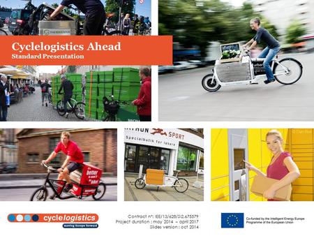 Cyclelogistics Ahead Standard Presentation Contract n°: IEE/13/628/SI2.675579 Project duration : may 2014 – april 2017 Slides version : oct 2014.
