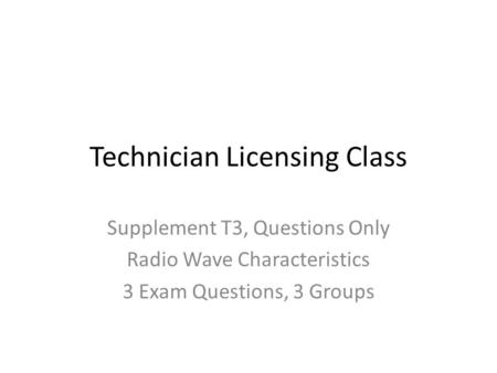 Technician Licensing Class Supplement T3, Questions Only Radio Wave Characteristics 3 Exam Questions, 3 Groups.