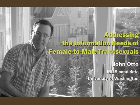 Addressing the Information Needs of Female-to-Male Transsexuals John Otto MLIS candidate University of Washington John Otto MLIS candidate University of.