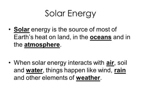 Solar Energy Solar energy is the source of most of Earth’s heat on land, in the oceans and in the atmosphere. When solar energy interacts with air, soil.