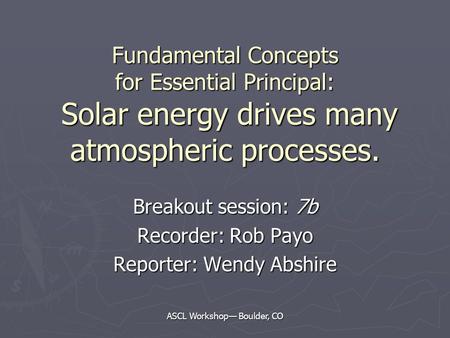 ASCL Workshop— Boulder, CO Fundamental Concepts for Essential Principal: Solar energy drives many atmospheric processes. Breakout session: 7b Recorder: