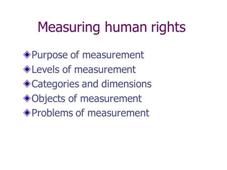 Measuring human rights Purpose of measurement Levels of measurement Categories and dimensions Objects of measurement Problems of measurement.