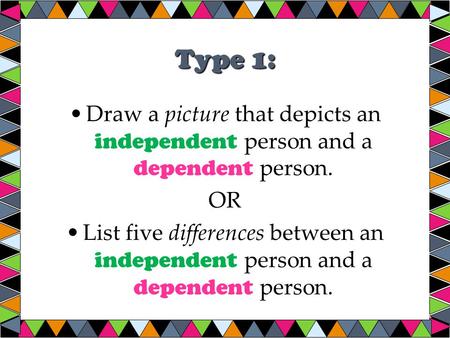 Type 1: Draw a picture that depicts an independent person and a dependent person. OR List five differences between an independent person and a dependent.