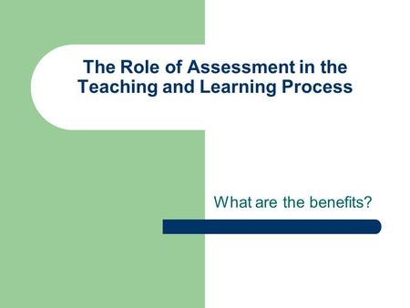 The Role of Assessment in the Teaching and Learning Process What are the benefits?