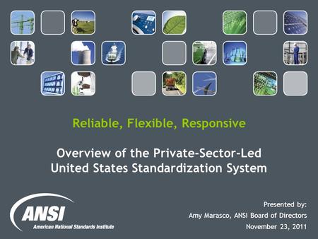 Reliable, Flexible, Responsive Overview of the Private-Sector-Led United States Standardization System Presented by: Amy Marasco, ANSI Board of Directors.