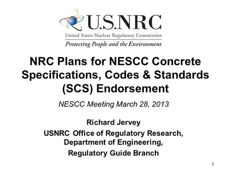 1 NRC Plans for NESCC Concrete Specifications, Codes & Standards (SCS) Endorsement NESCC Meeting March 28, 2013 Richard Jervey USNRC Office of Regulatory.