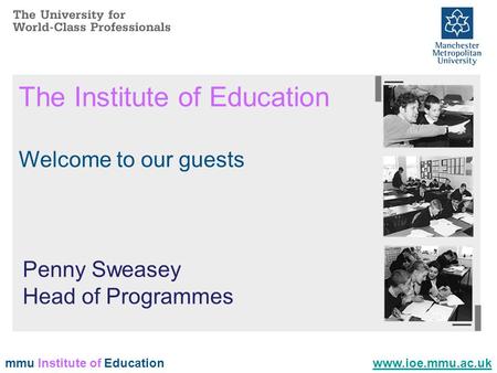 Mmu Institute of Education The Institute of Education Welcome to our guests www.ioe.mmu.ac.uk Penny Sweasey Head of Programmes.