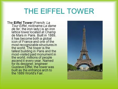 THE EIFFEL TOWER The Eiffel Tower (French: La Tour Eiffel, nickname La dame de fer, the iron lady) is an iron lattice tower located at Champ de Mars in.