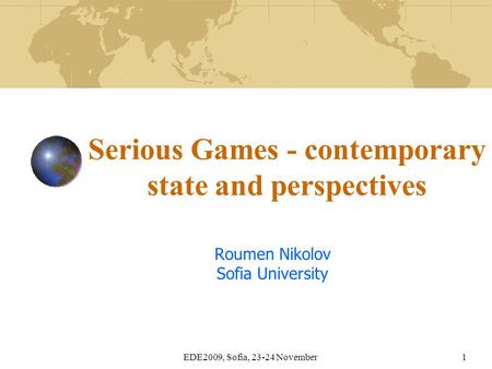 EDE2009, Sofia, 23-24 November1 Serious Games - contemporary state and perspectives Roumen Nikolov Sofia University.
