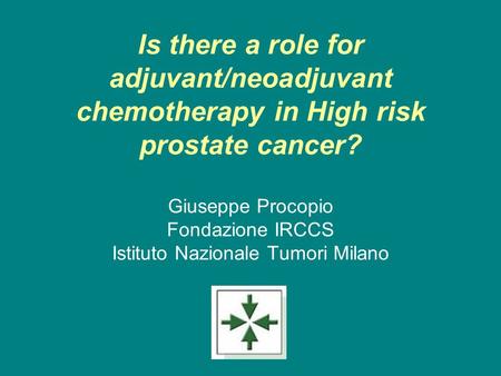 Is there a role for adjuvant/neoadjuvant chemotherapy in High risk prostate cancer? Giuseppe Procopio Fondazione IRCCS Istituto Nazionale Tumori Milano.