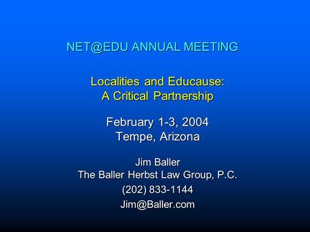 ANNUAL MEETING Localities and Educause: A Critical Partnership February 1-3, 2004 Tempe, Arizona Jim Baller The Baller Herbst Law Group, P.C. (202)