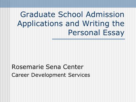 Graduate School Admission Applications and Writing the Personal Essay Rosemarie Sena Center Career Development Services.