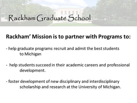 Rackham Graduate School Rackham’ Mission is to partner with Programs to: - help graduate programs recruit and admit the best students to Michigan - help.
