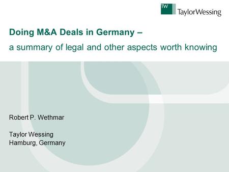 Doing M&A Deals in Germany – a summary of legal and other aspects worth knowing Robert P. Wethmar Taylor Wessing Hamburg, Germany.