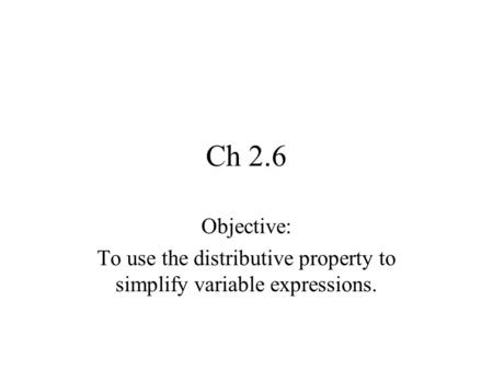 Ch 2.6 Objective: To use the distributive property to simplify variable expressions.