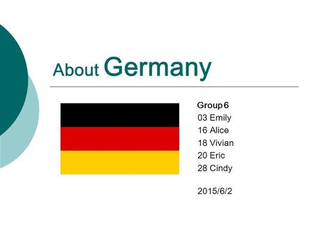 About Germany Group 6 03 Emily 16 Alice 18 Vivian 20 Eric 28 Cindy 2015/6/2.