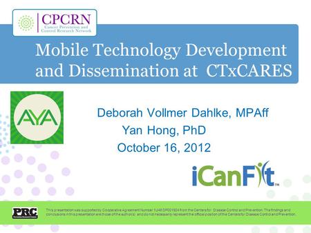 Mobile Technology Development and Dissemination at CTxCARES Deborah Vollmer Dahlke, MPAff Yan Hong, PhD October 16, 2012 This presentation was supported.