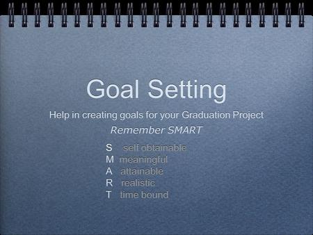Goal Setting Help in creating goals for your Graduation Project Remember SMART S self obtainable M meaningful A attainable R realistic T time bound Help.