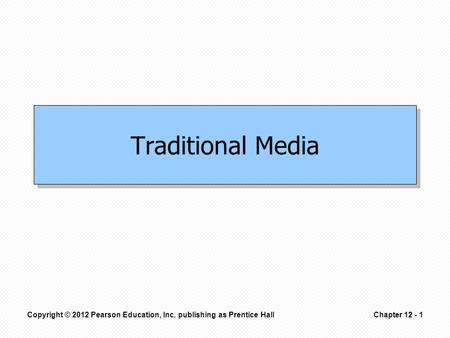 Copyright © 2012 Pearson Education, Inc. publishing as Prentice HallChapter 12 - 1 Traditional Media.