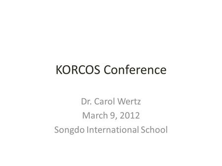 KORCOS Conference Dr. Carol Wertz March 9, 2012 Songdo International School.