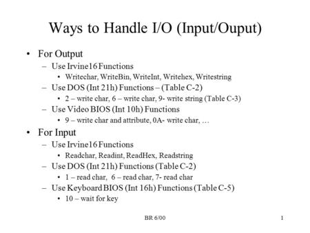 BR 6/001 Ways to Handle I/O (Input/Ouput) For Output –Use Irvine16 Functions Writechar, WriteBin, WriteInt, Writehex, Writestring –Use DOS (Int 21h) Functions.