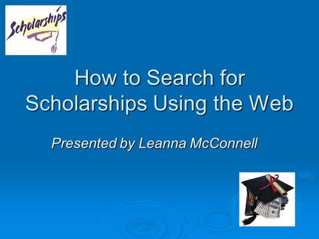 How to Search for Scholarships Using the Web Presented by Leanna McConnell.