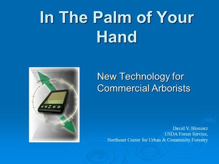 In The Palm of Your Hand New Technology for Commercial Arborists David V. Bloniarz USDA Forest Service, Northeast Center for Urban & Community Forestry.