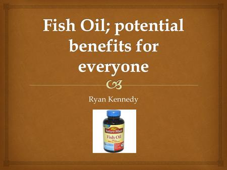 Ryan Kennedy   Fish Oil is derived from the fatty tissue of fish  Sold as a supplement in a wide variety of merchants  Usually a soft gel pill with.
