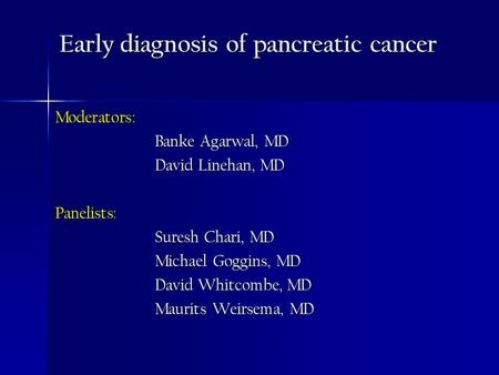 Early diagnosis of pancreatic cancer Moderators: Banke Agarwal, MD David Linehan, MD Panelists: Suresh Chari, MD Michael Goggins, MD David Whitcombe, MD.