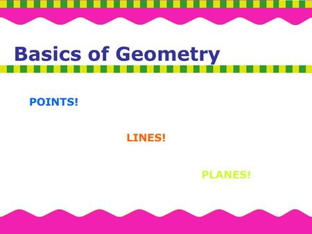 Basics of Geometry POINTS! LINES! PLANES!.