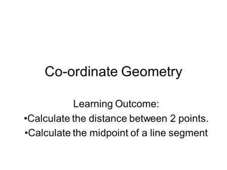Co-ordinate Geometry Learning Outcome: Calculate the distance between 2 points. Calculate the midpoint of a line segment.