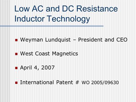 Low AC and DC Resistance Inductor Technology Weyman Lundquist – President and CEO West Coast Magnetics April 4, 2007 International Patent # WO 2005/09630.