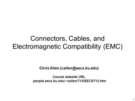 1 Connectors, Cables, and Electromagnetic Compatibility (EMC) Chris Allen Course website URL people.eecs.ku.edu/~callen/713/EECS713.htm.