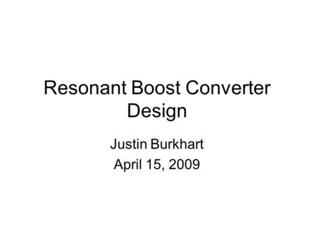 Resonant Boost Converter Design Justin Burkhart April 15, 2009.