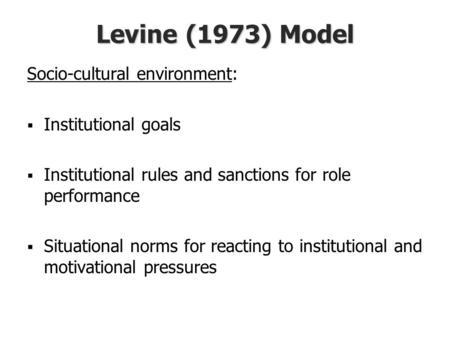 Levine (1973) Model Socio-cultural environment:  Institutional goals  Institutional rules and sanctions for role performance  Situational norms for.