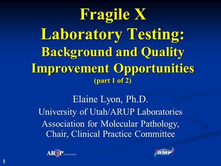 Fragile X Laboratory Testing: Background and Quality Improvement Opportunities (part 1 of 2) Elaine Lyon, Ph.D. University of Utah/ARUP Laboratories Association.