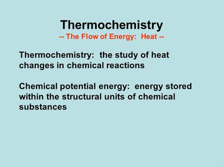 Thermochemistry -- The Flow of Energy: Heat -- Thermochemistry: the study of heat changes in chemical reactions Chemical potential energy: energy stored.