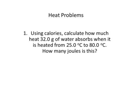 Heat Problems 1.Using calories, calculate how much heat 32.0 g of water absorbs when it is heated from 25.0 o C to 80.0 o C. How many joules is this?