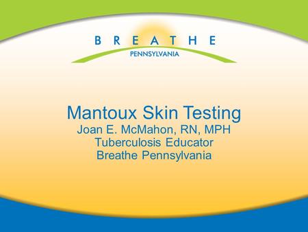 4/25/2014 Mantoux Skin Testing Joan E. McMahon, RN, MPH Tuberculosis Educator Breathe Pennsylvania.