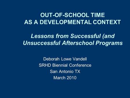 OUT-OF-SCHOOL TIME AS A DEVELOPMENTAL CONTEXT Lessons from Successful (and Unsuccessful Afterschool Programs Deborah Lowe Vandell SRHD Biennial Conference.