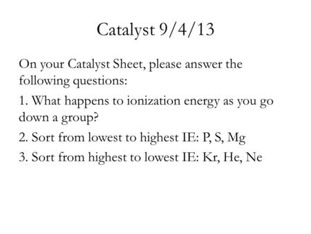 Catalyst 9/4/13 On your Catalyst Sheet, please answer the following questions: 1. What happens to ionization energy as you go down a group? 2. Sort from.