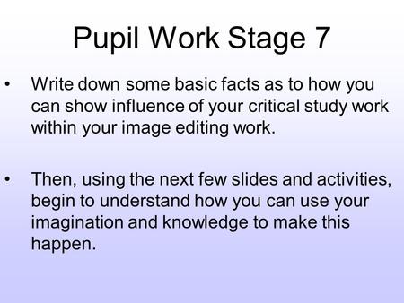 Pupil Work Stage 7 Write down some basic facts as to how you can show influence of your critical study work within your image editing work. Then, using.