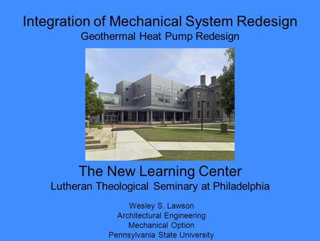 Integration of Mechanical System Redesign Geothermal Heat Pump Redesign Wesley S. Lawson Architectural Engineering Mechanical Option Pennsylvania State.